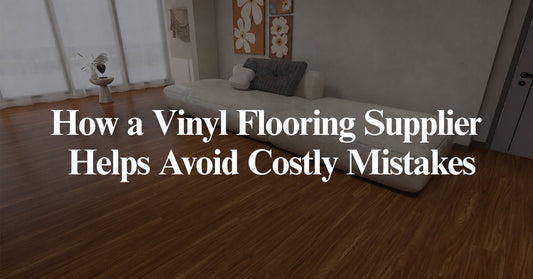 How a Vinyl Flooring Supplier Helps Avoid Costly Mistakes
